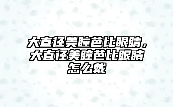 大直徑美瞳芭比眼睛，大直徑美瞳芭比眼睛怎么戴