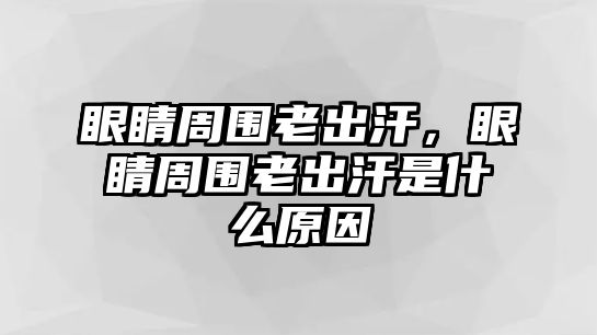 眼睛周圍老出汗，眼睛周圍老出汗是什么原因