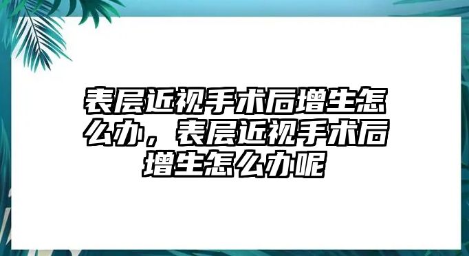 表層近視手術后增生怎么辦，表層近視手術后增生怎么辦呢