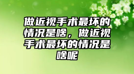 做近視手術(shù)最壞的情況是啥，做近視手術(shù)最壞的情況是啥呢