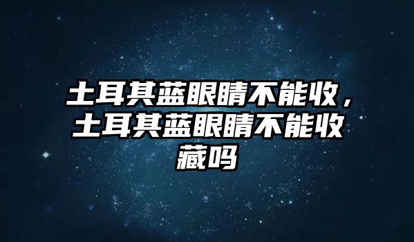 土耳其藍眼睛不能收，土耳其藍眼睛不能收藏嗎