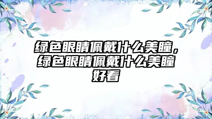 綠色眼睛佩戴什么美瞳，綠色眼睛佩戴什么美瞳好看