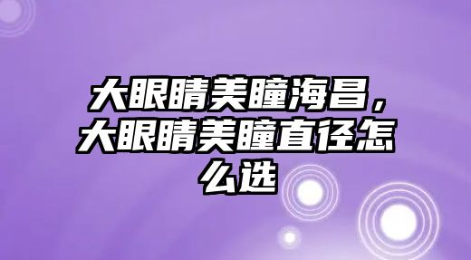 大眼睛美瞳海昌，大眼睛美瞳直徑怎么選