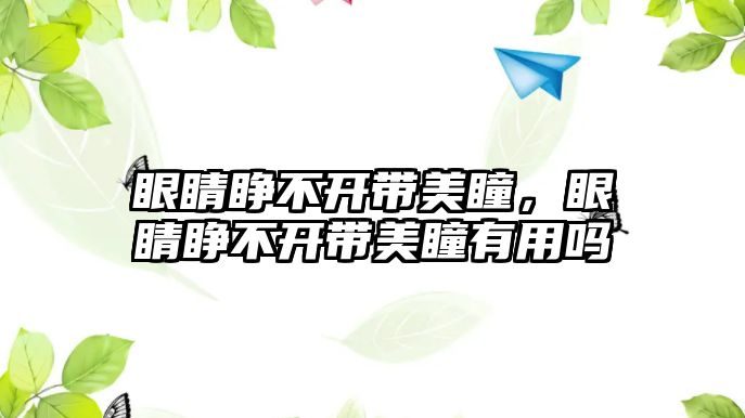 眼睛睜不開帶美瞳，眼睛睜不開帶美瞳有用嗎