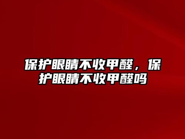 保護眼睛不收甲醛，保護眼睛不收甲醛嗎