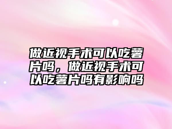 做近視手術可以吃薯片嗎，做近視手術可以吃薯片嗎有影響嗎