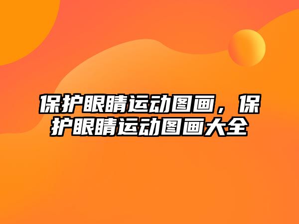 保護眼睛運動圖畫，保護眼睛運動圖畫大全