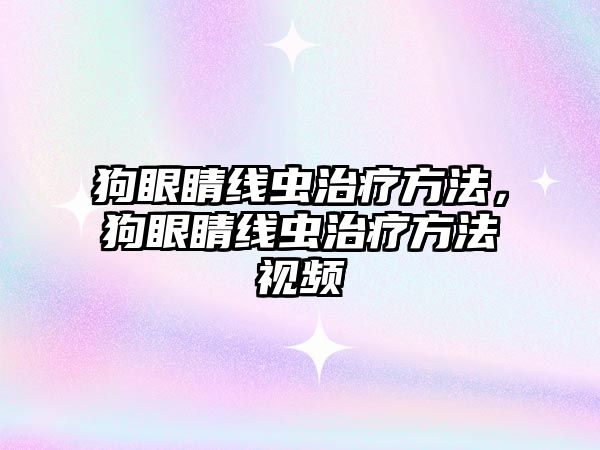 狗眼睛線蟲治療方法，狗眼睛線蟲治療方法視頻