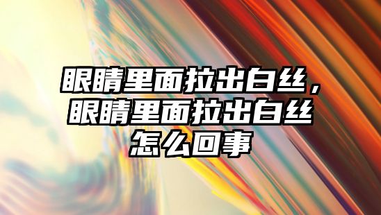 眼睛里面拉出白絲，眼睛里面拉出白絲怎么回事