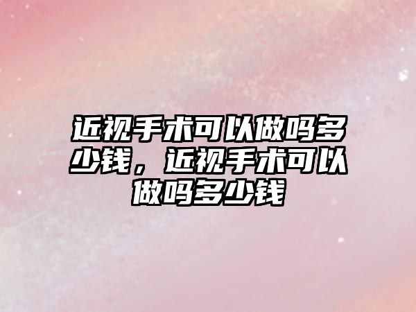 近視手術可以做嗎多少錢，近視手術可以做嗎多少錢