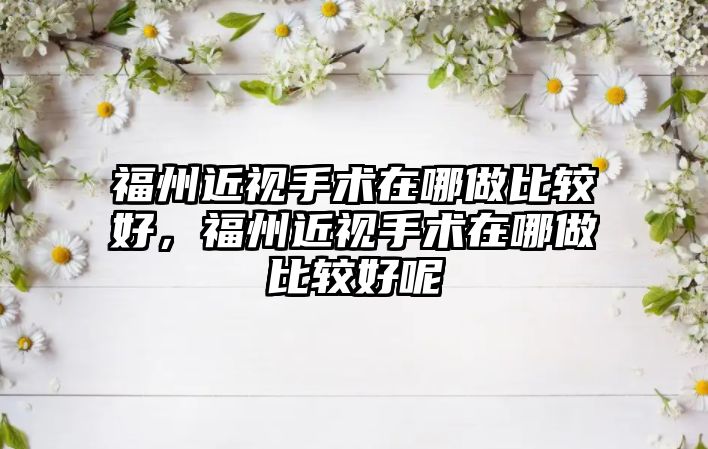 福州近視手術在哪做比較好，福州近視手術在哪做比較好呢