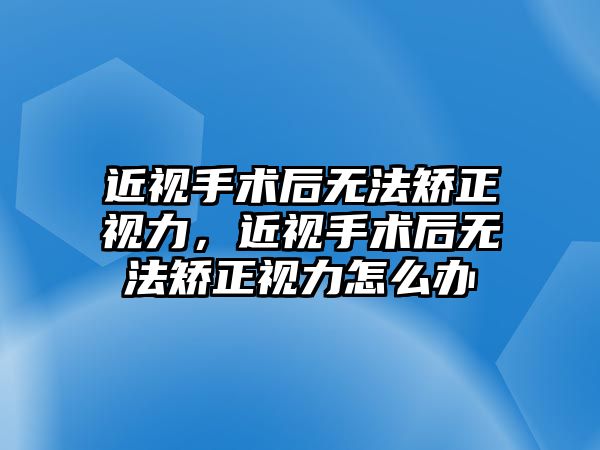 近視手術后無法矯正視力，近視手術后無法矯正視力怎么辦