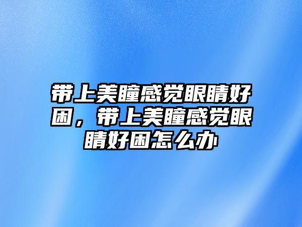 帶上美瞳感覺眼睛好困，帶上美瞳感覺眼睛好困怎么辦