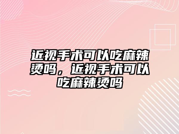 近視手術可以吃麻辣燙嗎，近視手術可以吃麻辣燙嗎