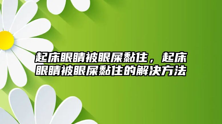 起床眼睛被眼屎黏住，起床眼睛被眼屎黏住的解決方法