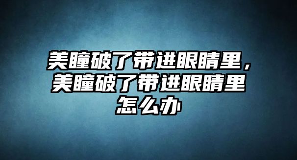 美瞳破了帶進(jìn)眼睛里，美瞳破了帶進(jìn)眼睛里怎么辦