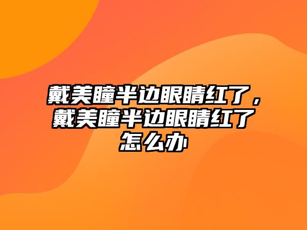 戴美瞳半邊眼睛紅了，戴美瞳半邊眼睛紅了怎么辦