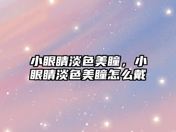 小眼睛淡色美瞳，小眼睛淡色美瞳怎么戴