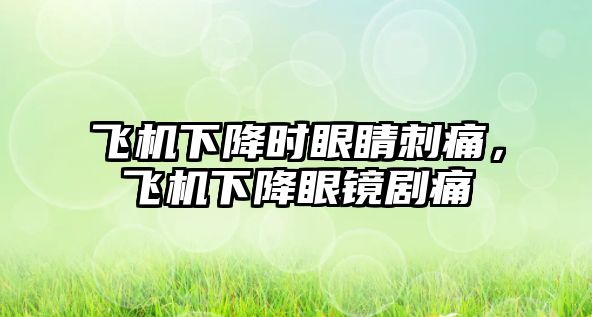 飛機下降時眼睛刺痛，飛機下降眼鏡劇痛