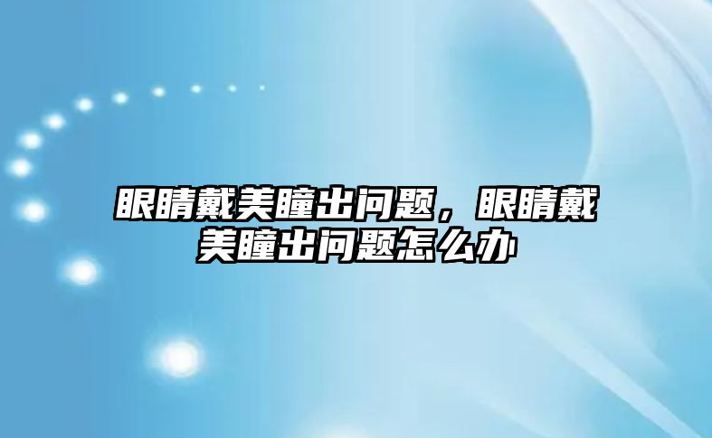 眼睛戴美瞳出問題，眼睛戴美瞳出問題怎么辦