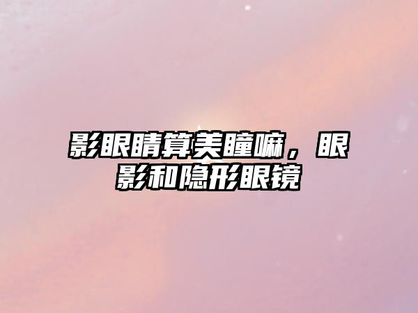 影眼睛算美瞳嘛，眼影和隱形眼鏡