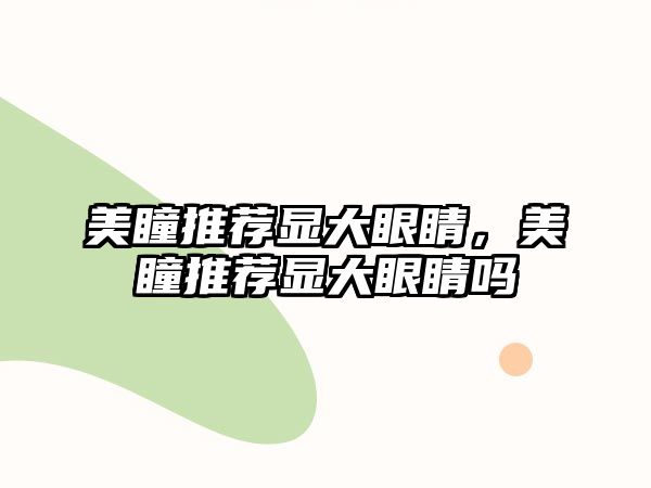 美瞳推薦顯大眼睛，美瞳推薦顯大眼睛嗎