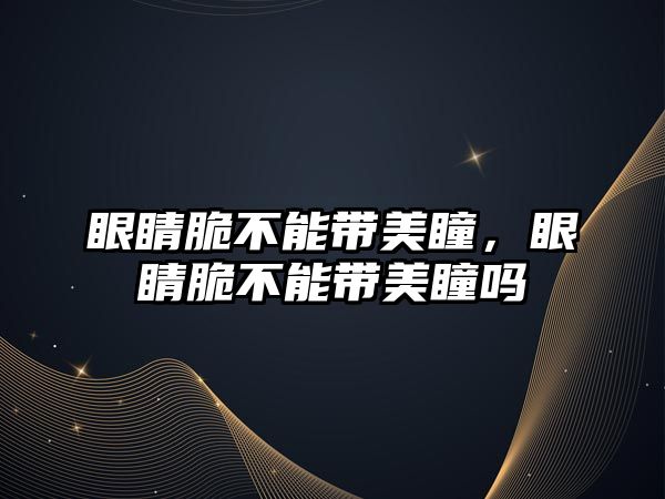 眼睛脆不能帶美瞳，眼睛脆不能帶美瞳嗎