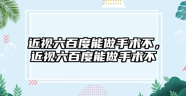 近視六百度能做手術不，近視六百度能做手術不