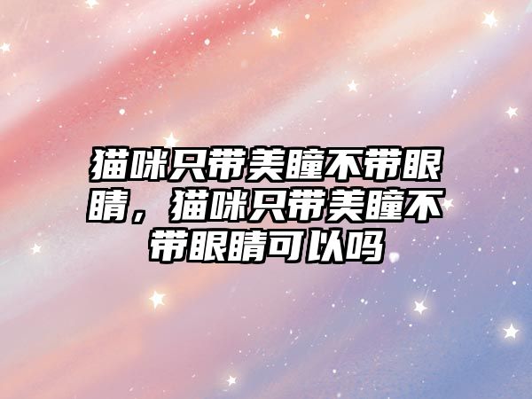 貓咪只帶美瞳不帶眼睛，貓咪只帶美瞳不帶眼睛可以嗎