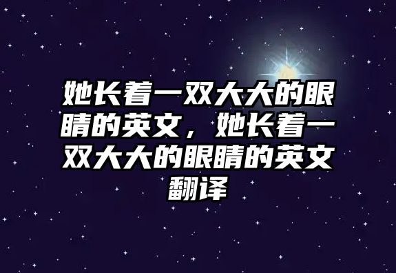 她長(zhǎng)著一雙大大的眼睛的英文，她長(zhǎng)著一雙大大的眼睛的英文翻譯