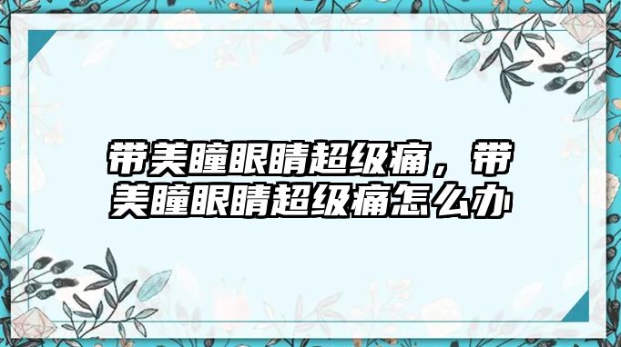 帶美瞳眼睛超級痛，帶美瞳眼睛超級痛怎么辦