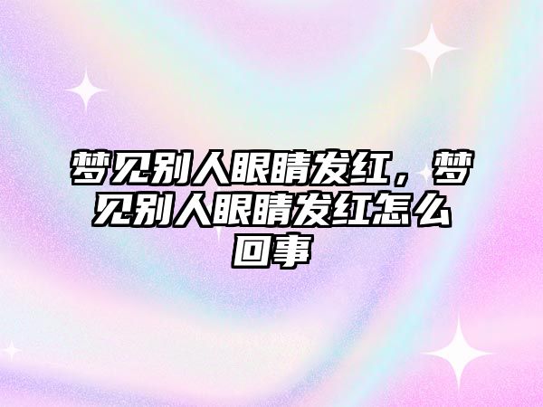 夢見別人眼睛發紅，夢見別人眼睛發紅怎么回事