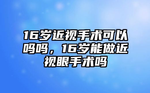 16歲近視手術可以嗎嗎，16歲能做近視眼手術嗎