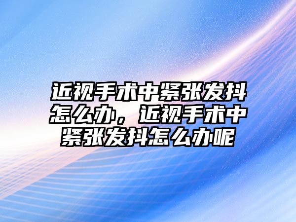 近視手術(shù)中緊張發(fā)抖怎么辦，近視手術(shù)中緊張發(fā)抖怎么辦呢