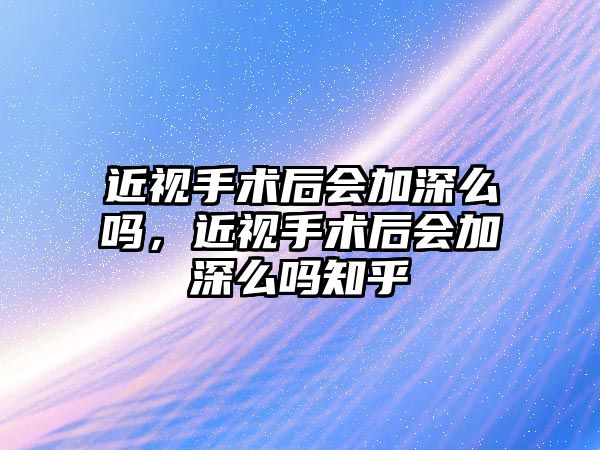 近視手術后會加深么嗎，近視手術后會加深么嗎知乎