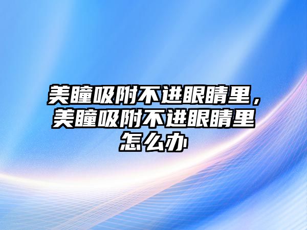 美瞳吸附不進眼睛里，美瞳吸附不進眼睛里怎么辦