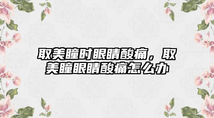 取美瞳時眼睛酸痛，取美瞳眼睛酸痛怎么辦