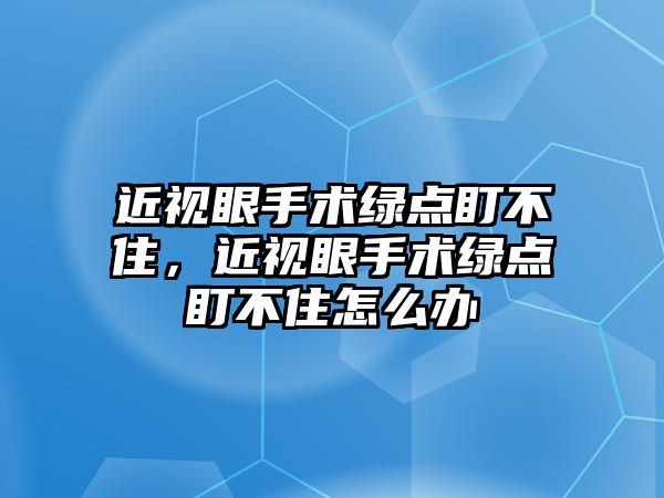 近視眼手術綠點盯不住，近視眼手術綠點盯不住怎么辦