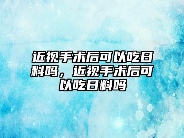 近視手術后可以吃日料嗎，近視手術后可以吃日料嗎