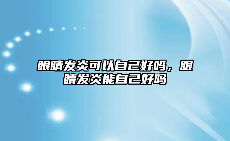 眼睛發炎可以自己好嗎，眼睛發炎能自己好嗎