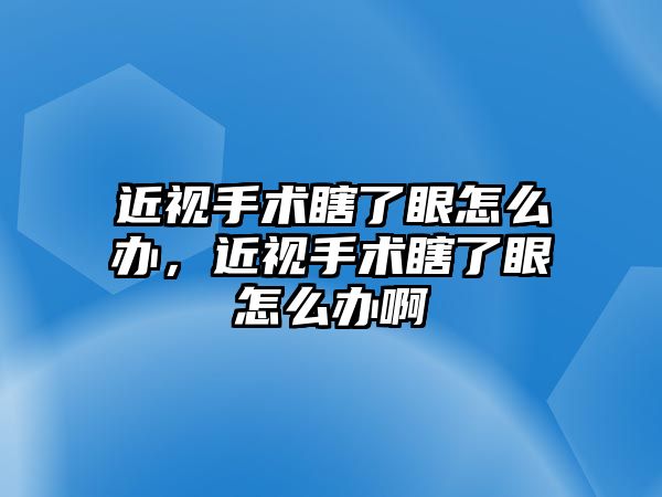 近視手術瞎了眼怎么辦，近視手術瞎了眼怎么辦啊