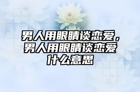 男人用眼睛談戀愛，男人用眼睛談戀愛什么意思