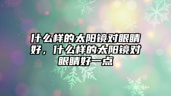 什么樣的太陽鏡對眼睛好，什么樣的太陽鏡對眼睛好一點