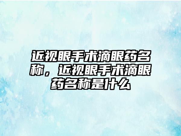 近視眼手術(shù)滴眼藥名稱，近視眼手術(shù)滴眼藥名稱是什么