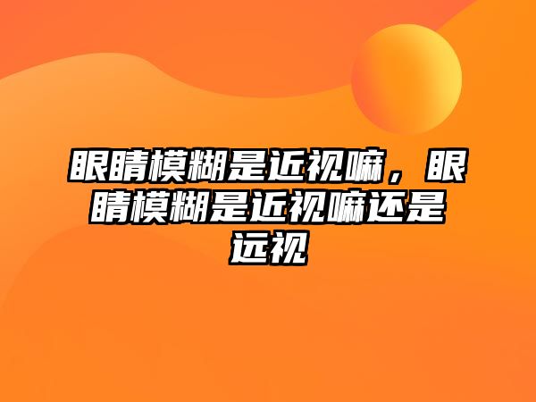 眼睛模糊是近視嘛，眼睛模糊是近視嘛還是遠視