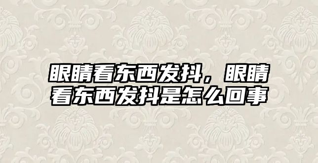 眼睛看東西發(fā)抖，眼睛看東西發(fā)抖是怎么回事