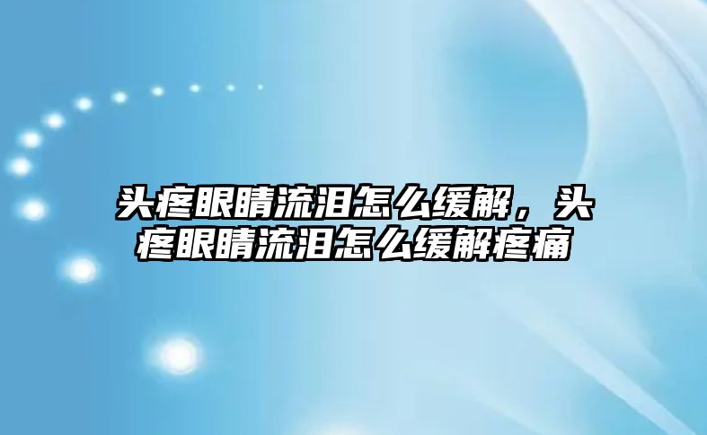 頭疼眼睛流淚怎么緩解，頭疼眼睛流淚怎么緩解疼痛