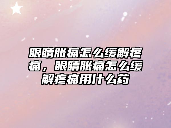 眼睛脹痛怎么緩解疼痛，眼睛脹痛怎么緩解疼痛用什么藥