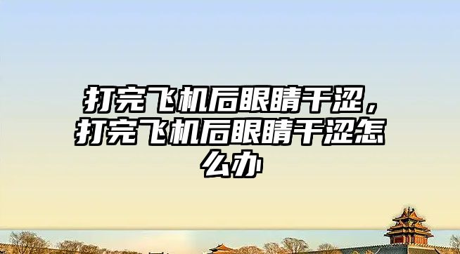 打完飛機后眼睛干澀，打完飛機后眼睛干澀怎么辦