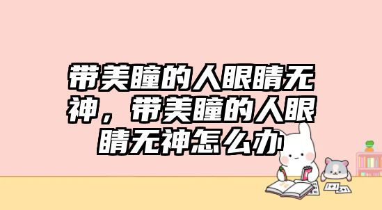 帶美瞳的人眼睛無神，帶美瞳的人眼睛無神怎么辦